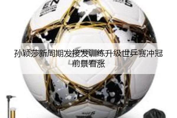 孙颖莎新周期发接发训练升级世乒赛冲冠前景看涨