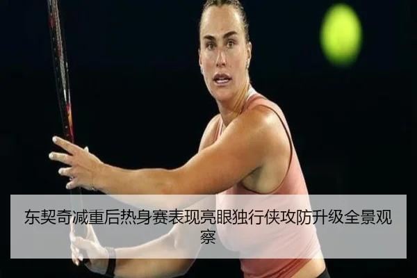 东契奇减重后热身赛表现亮眼独行侠攻防升级全景观察